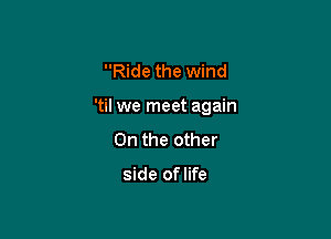 Ride the wind

'til we meet again

On the other

side of life