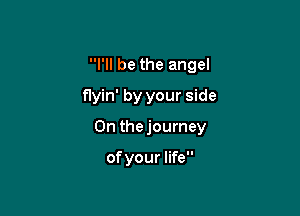 I'll be the angel
flyin' by your side

On thejourney

ofyour life