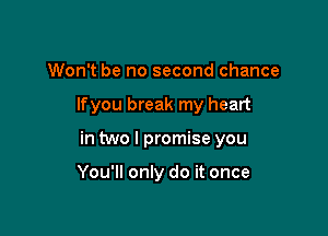 Won't be no second chance

lfyou break my heart

in two I promise you

You'll only do it once