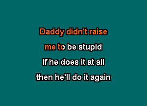 Daddy didn't raise
me to be stupid

If he does it at all

then he'll do it again