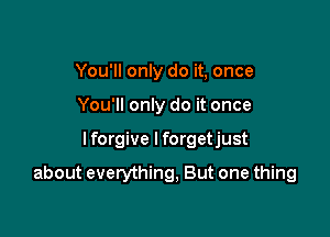 You'll only do it, once
You'll only do it once

I forgive I forgetjust

about everything, But one thing