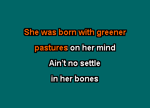 She was born with greener

pastures on her mind
Ain't no settle

in her bones