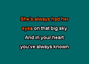 She s always had her

eyes on that big sky

And in your heart

yowve always known