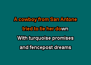 A cowboy from San Antone

tried to tie her down

With turquoise promises

and fencepost dreams