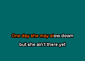 One day she may slow down

but she ain'tthere yet