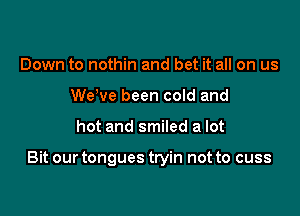 Down to nothin and bet it all on us
WeWe been cold and

hot and smiled a lot

Bit our tongues tryin not to cuss