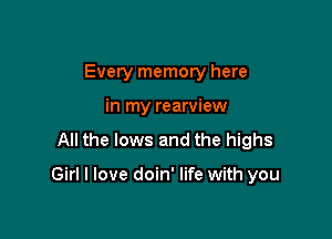 Every memory here
in my rearview

All the lows and the highs

Girl I love doin' life with you