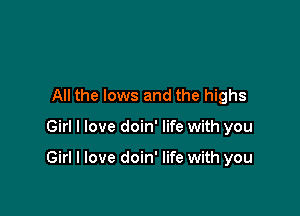 All the lows and the highs

Girl I love doin' life with you

Girl I love doin' life with you