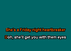 She's a Friday night heartbreaker

Ooh, she'll get you with them eyes