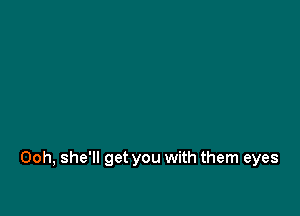 Ooh, she'll get you with them eyes