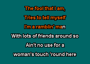 The fool that I am,

Tries to tell myself

I'm a ramblin' man
With lots offriends around so
Ain't no use for a

woman's touch 'round here