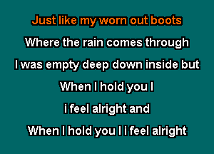 Just like my worn out boots
Where the rain comes through
Iwas empty deep down inside but
When I hold you I
ifeel alright and
When I hold you I i feel alright