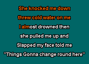 She knocked me down

threw cold water on me
I almost drowned then
she pulled me up and

Slapped my face told me

Things Gonna change round here