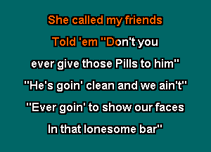 She called my friends
Told 'em Don't you

ever give those Pills to him

He's goin' clean and we ain't

Ever goin' to show our faces

In that lonesome bar