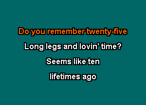 Do you remember twenty-fwe

Long legs and lovin' time?
Seems like ten

lifetimes ago