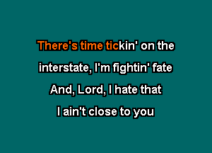 There's time tickin' on the
interstate, I'm fightin' fate

And, Lord, I hate that

I ain't close to you