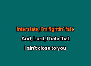 interstate, I'm fightin' fate

And, Lord, I hate that

I ain't close to you