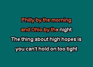 Philly by the morning
and Ohio by the night

The thing about high hopes is

you can't hold on too tight