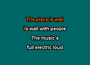 The place is wall

to wall with people

The music's

full electric loud