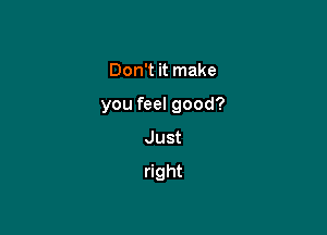 Don't it make

you feel good?

Just
right