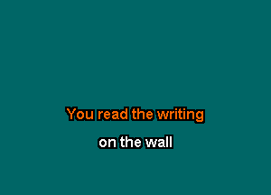 You read the writing

on the wall