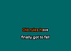 Old rules have

finally got to fall