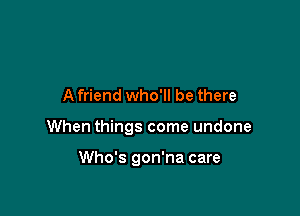 A friend who'll be there

When things come undone

Who's gon'na care