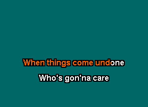 When things come undone

Who's gon'na care