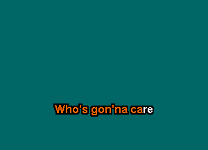 Who's gon'na care