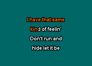 I have that same

kind offeelin'
Don't run and
hide let it be