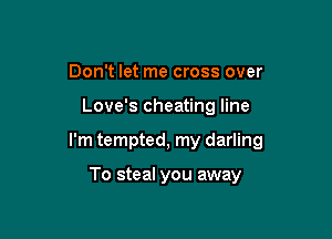 Don't let me cross over

Love's cheating line

I'm tempted, my darling

To steal you away