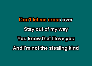 Don't let me cross over
Stay out of my way

You know that I love you

And I'm not the stealing kind