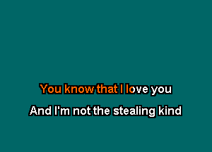 You know that I love you

And I'm not the stealing kind