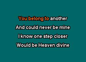 You belong to another

And could never be mine

lknow one step closer

Would be Heaven divine