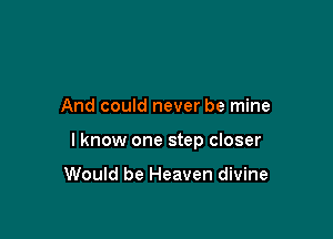 And could never be mine

lknow one step closer

Would be Heaven divine