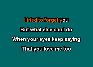 I tried to forget you

But what else can I do

When your eyes keep saying

That you love me too