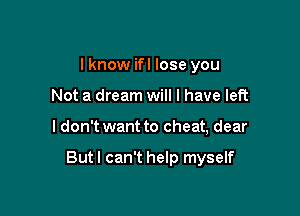 I know ifl lose you
Not a dream will I have left

I don't want to cheat, dear

Butl can't help myself