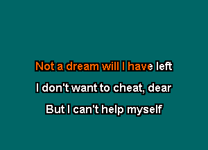 Not a dream will I have left

I don't want to cheat, dear

Butl can't help myself