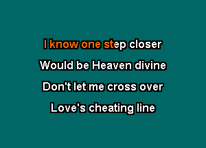 I know one step closer
Would be Heaven divine

Don't let me cross over

Love's cheating line