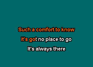 Such a comfort to know

it's got no place to go

It's always there