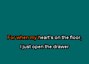 For when my heart's on the floor,

ljust open the drawer