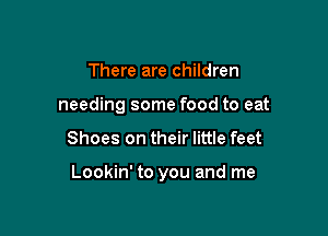 There are children
needing some food to eat

Shoes on their little feet

Lookin' to you and me