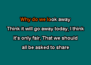 Why do we look away

Think it will go away today, lthink

it's only fair, That we should

all be asked to share