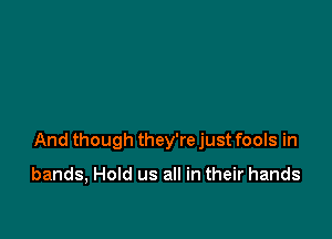 And though they're just fools in

bands, Hold us all in their hands