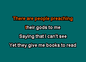 There are people preaching

their gods to me
Saying that I can't see

Yet they give me books to read