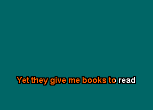 Yet they give me books to read