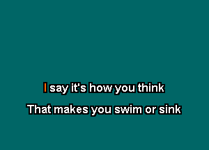 I say it's how you think

That makes you swim or sink