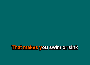 That makes you swim or sink