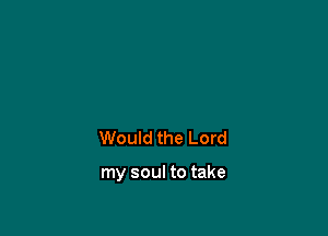 Would the Lord

my soul to take