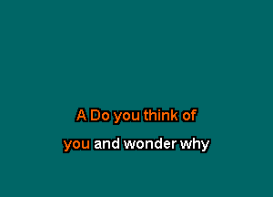 A Do you think of

you and wonder why